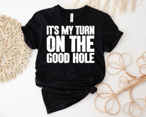 It’s My Turn On The Good Hole Shirt