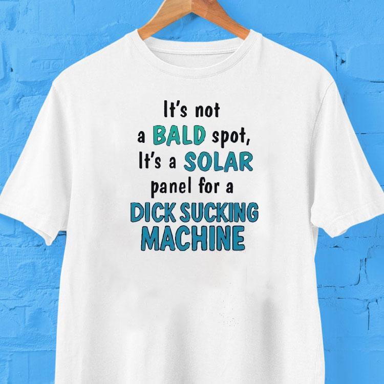 It's Not A Bald Spot It's A Solar Panel For A Dick Sucking Machine Shirt 2 It S Not A Bald Spot It S A Solar Panel For A Dick Sucking Machine Tshirt