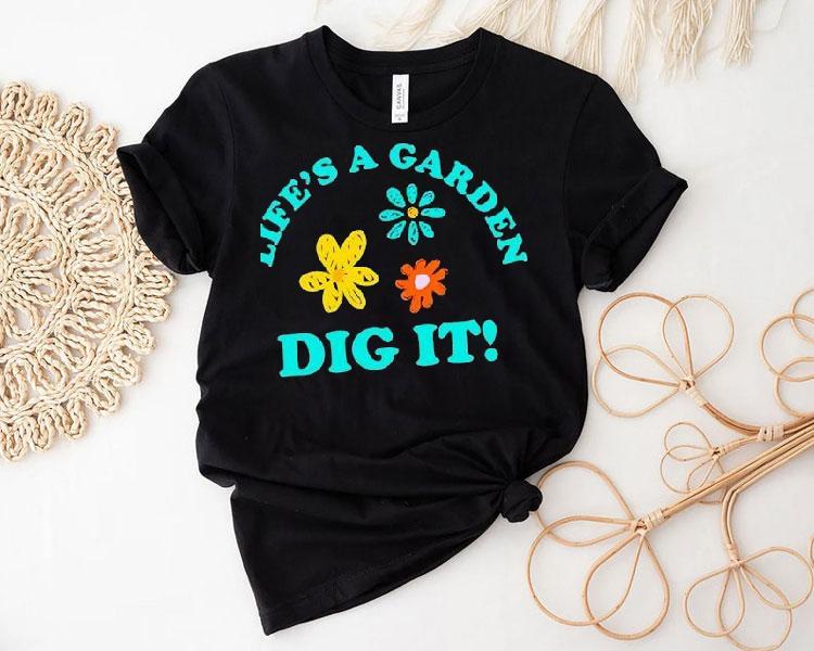 Life's A Garden Dig It Shirt 4 Life S A Garden Dig I Tshirt