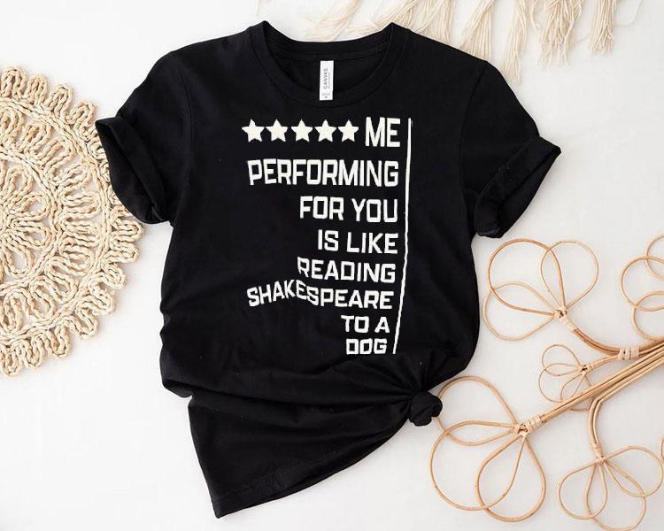 Me Performing For You Is Like Reading Shakespeare To A Dog Shirt 4 Me Performing For You Is Like Reading Shakespeare To A Dog Tshirt