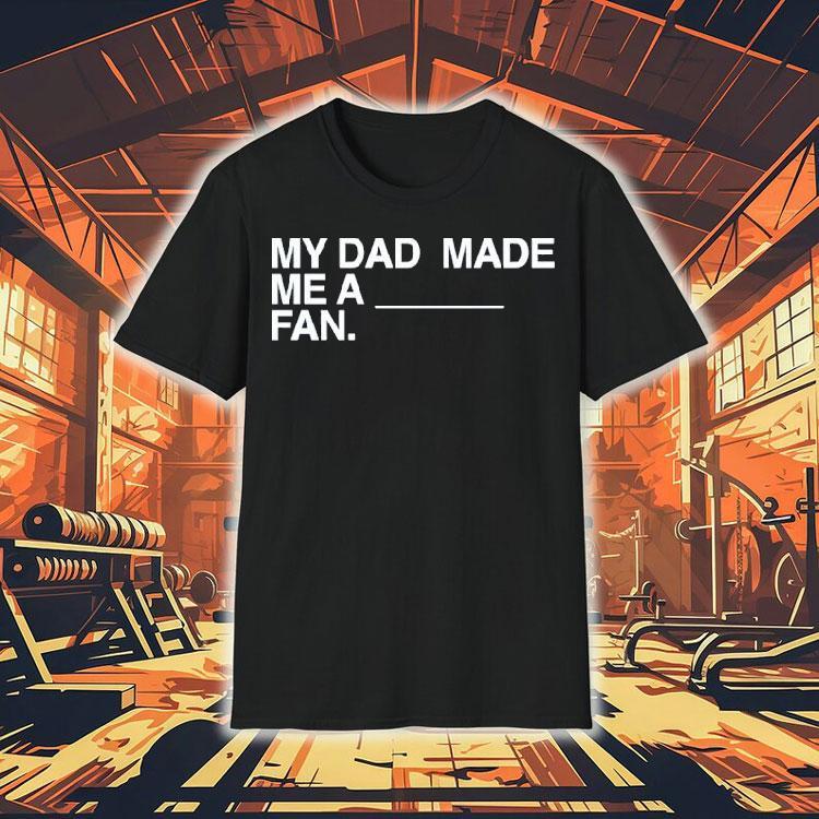 My Dad Made Me A Fan Shirt 4 My Dad Made Me A Fan Tshirt