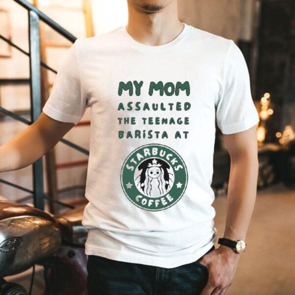 My Mom Assaulted The Nage Barista At Starbucks Coffee Shirt