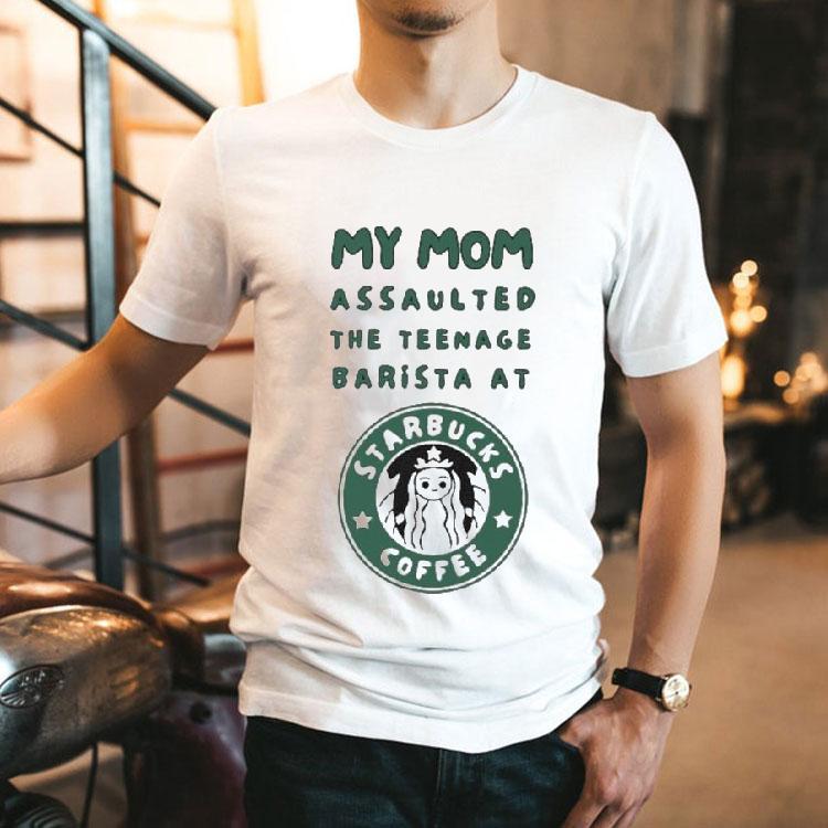 My Mom Assaulted The Nage Barista At Starbucks Coffee Shirt 2 My Mom Assaulted The Nage Barista At Starbucks Coffee Tshirt