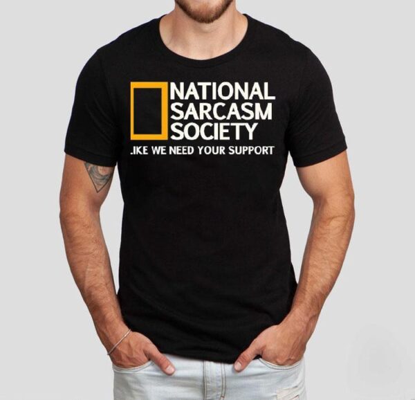 National Sarcasm Society Like We Need Your Support Shirt