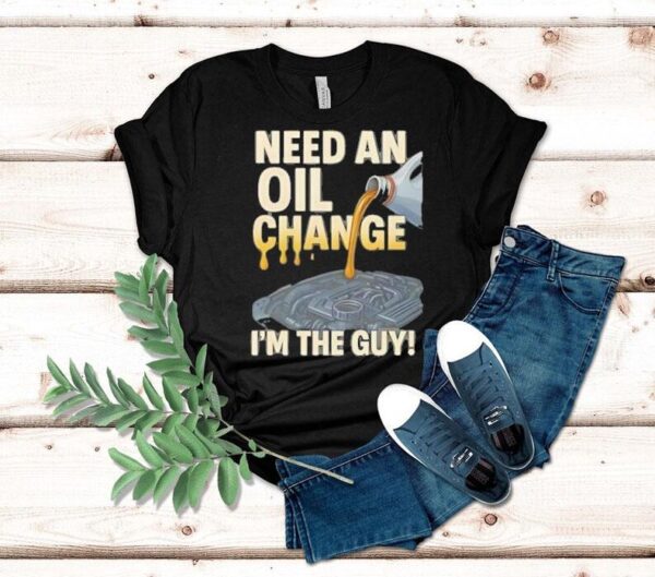 Need An Oil Change I’m The Guy Shirt