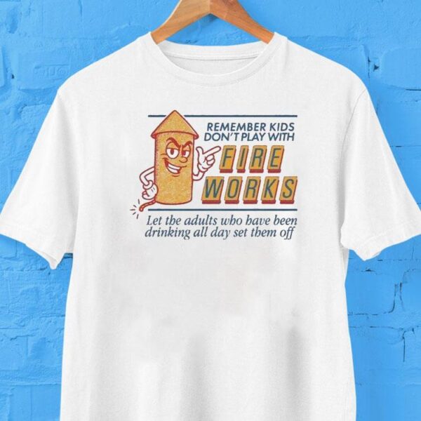 Remember Kids Don’t Play With Fire Works Let The Adults Who Have Been Drinking All Day Set Them Off Shirt