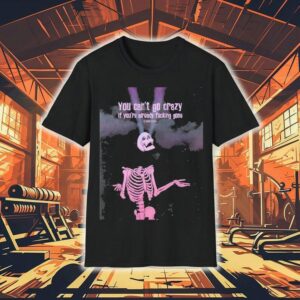 Skeleton You Can’t Go Crazy If You’re Already Fucking Gone Shirt