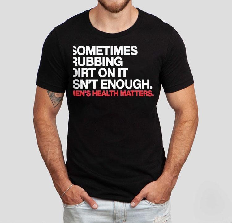 Sometimes Rubbing Dirt On It Isn't Enough Men's Health Matters Shirt 4 Sometimes Rubbing Dirt On It Isn T Enough Men S Health Matters Tshirt