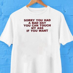 Sorry You Had A Bad Day You Can Touch My Ass If You Want Shirt
