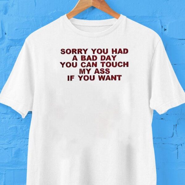 Sorry You Had A Bad Day You Can Touch My Ass If You Want Shirt