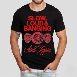 Still Tippin Slow Loud And Banging Shirt
