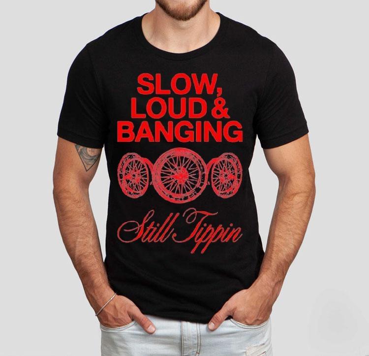 Still Tippin Slow Loud And Banging Shirt 4 Still Tippin Slow Loud And Banging Tshirt