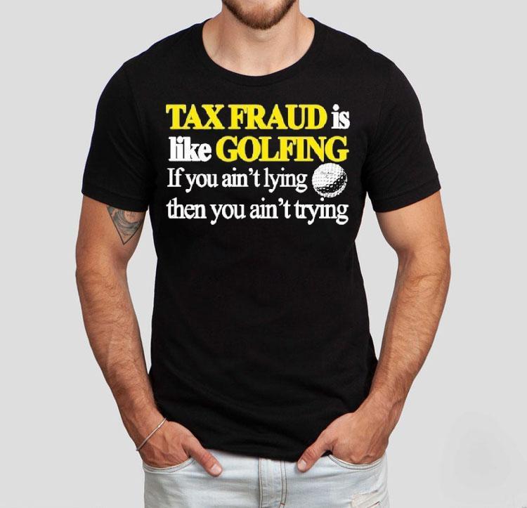 Tax Fraud Is Like Golfing If You Ain't Lying Then You Ain't Trying Shirt 4 Tax Fraud Is Like Golfing If You Ain T Lying Then You Ain T Trying Tshirt