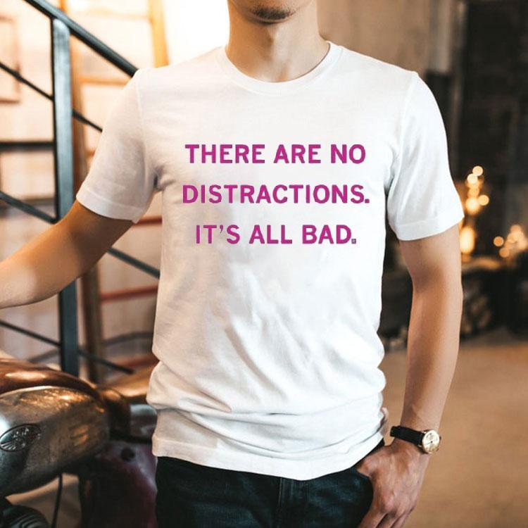 There Are No Distractions It's All Bad Shirt 2 There Are No Distractions It S All Bad Tshirt