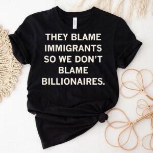 They Blame Immigrants So We Don’t Blame Billionaires Shirt