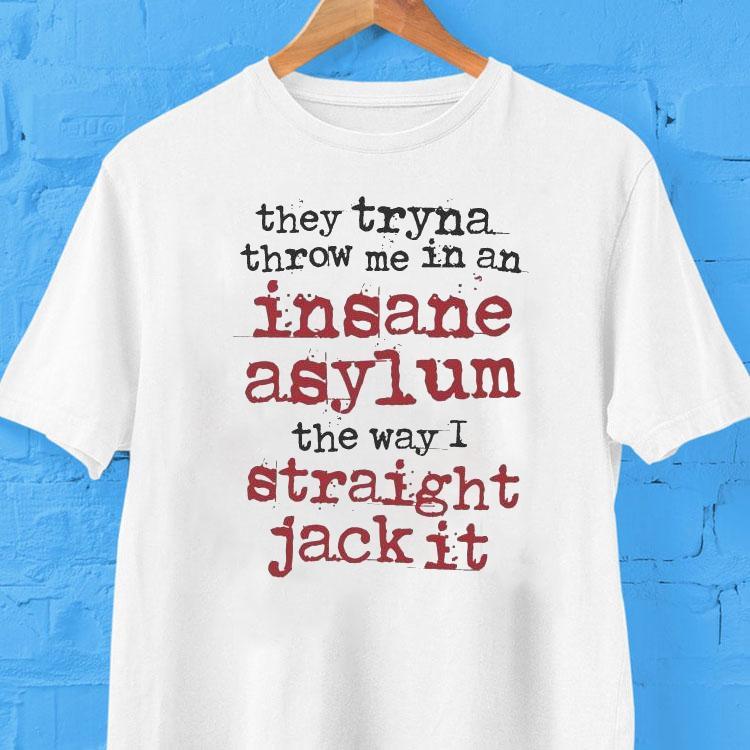 They Tryna Throw Me In An Insane Asylum The Way I Straight Jack It Shirt 2 They Tryna Throw Me In An Insane Asylum The Way I Straight Jack I Tshirt