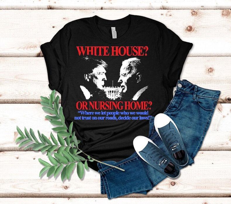 Trump And Joe Biden White House Or Nursing Home Where We Let People Who We Would Not Just On Our Roads Decide Our Laws Shirt 4 Trump And Joe Biden White House Or Nursing Home Where We Let People Who We Would Not Just On Our Roads Decide Our Laws Tshirt