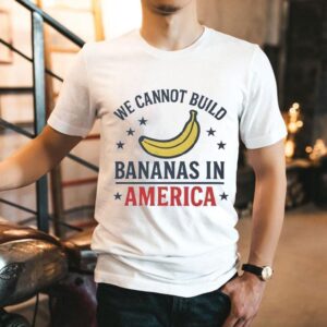 We Cannot Build Bananas In America Shirt