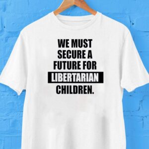 We Must Secure A Future For Libertarian Children Shirt