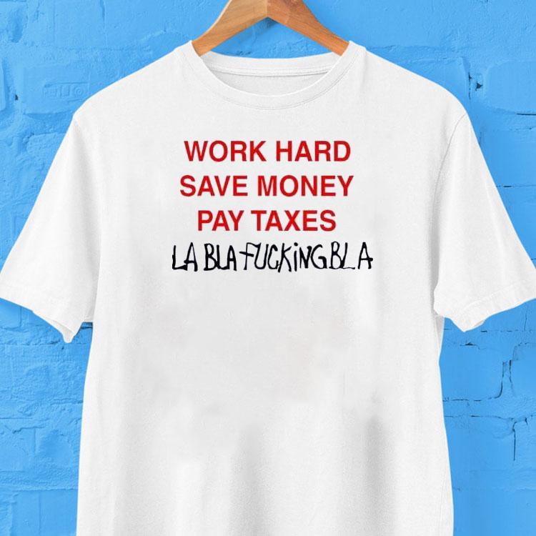 Work Hard Save Money Pay Taxes Bla Bla Fucking Bla Shirt 2 Work Hard Save Money Pay Taxes Bla Bla Fucking Bla Tshirt