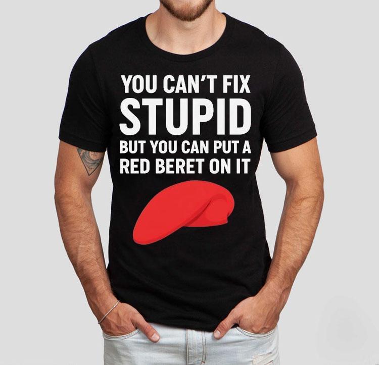 You Can't Fix Stpid But You Can Put A Red Beret On It Shirt 4 You Can T Fix Stpid But You Can Put A Red Beret On I Tshirt