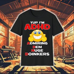 Yup I’m Adhd Admiring Dem Huge Doinkers Shirt
