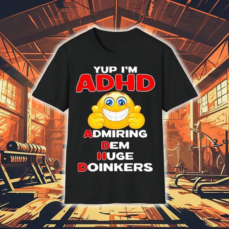 Yup I'm Adhd Admiring Dem Huge Doinkers Shirt 4 Yup I M Adhd Admiring Dem Huge Doinkers Tshirt