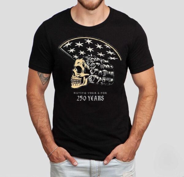 America Skull 250 Years Of Having Your 6 Shirt