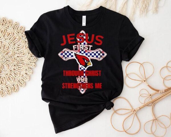 Arizona Cardinals Jesus First Through Christ Who Strengthens Me Shirt