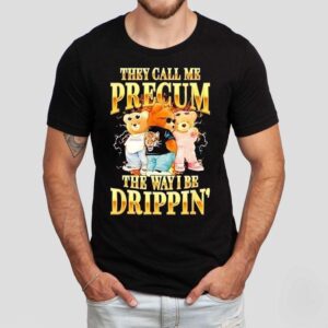 Bears They Call Me Precum The Way I Be Drippin’ Shirt
