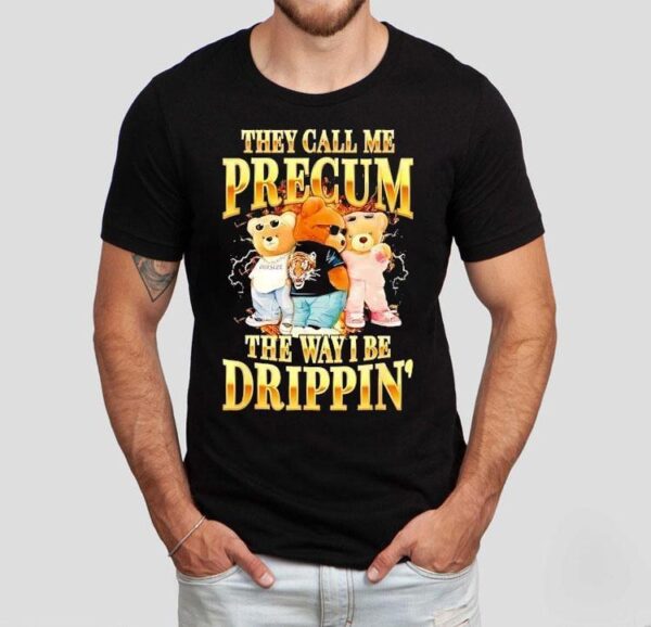 Bears They Call Me Precum The Way I Be Drippin’ Shirt