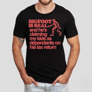 Bigfoot Is Real And He S Claiming My Kids As Dependants On His Tax Return Tshirt