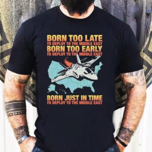 Born Too Late To Deploy To The Middle East Born Too Early Tshirt
