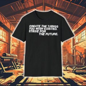 Create The Things You Wish Existed Strive For The Future Tshirt