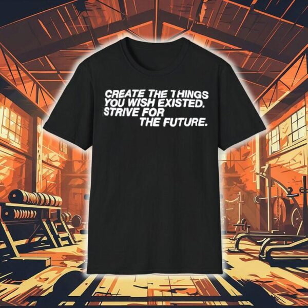 Create The Things You Wish Existed Strive For The Future Shirt