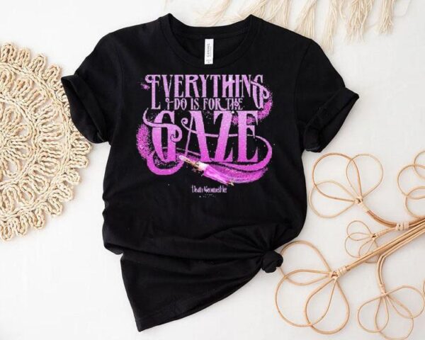 Death Becomes Her Everything I Do Is For The Gaze Shirt