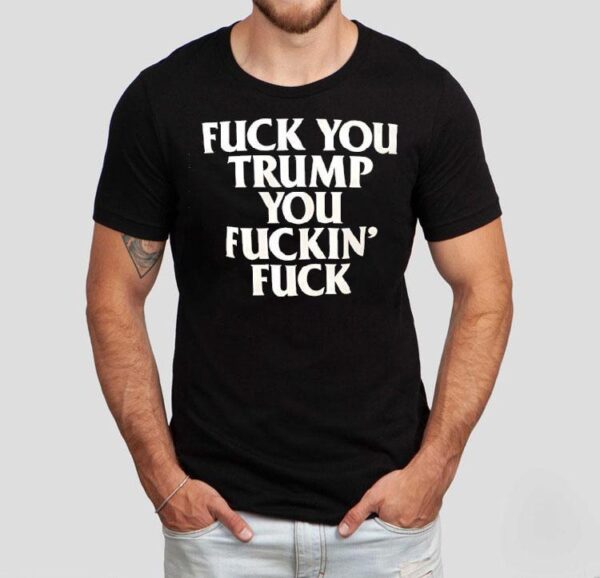 Fck You Trump You Fckin’ Fck Shirt