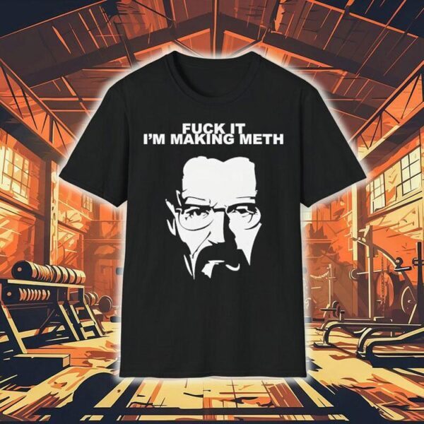 Fuck It I’m Making Meth Walter White Breaking Bad Shirt