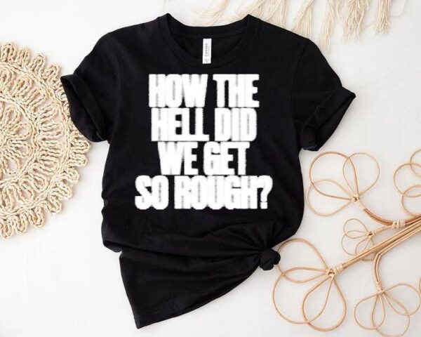 G Flip How The Hell Did We Get So Rough Lyric Shirt