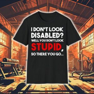 I Don’t Look Disabled Well You Don’t Look Stupid So There You Go Shirt