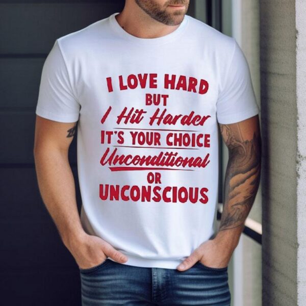 I Love Hard But I Hit Harder It’s Your Choice Unconditional Or Unconscious Shirt