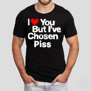 I Love You But I Ve Chosen Piss Tshirt