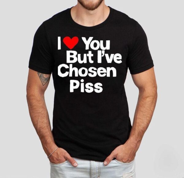 I Love You But I’ve Chosen Piss Shirt