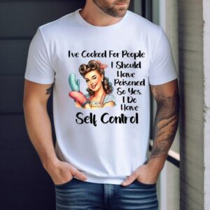 I Ve Cooked For People I Should Have Poisoned So Yes I Do Have Self Control Tshirt