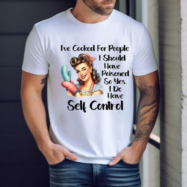 I’ve Cooked For People I Should Have Poisoned So Yes I Do Have Self Control Shirt