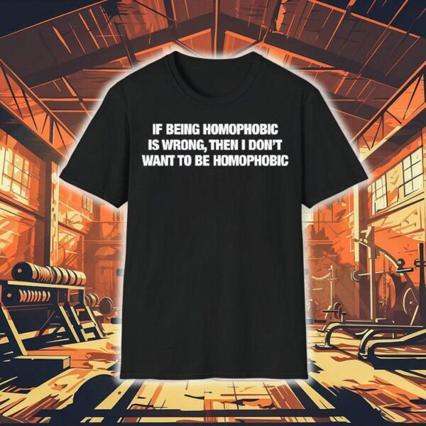 If Being Homophobic Is Wrong Then I Don’t Want To Be Homophobic Shirt