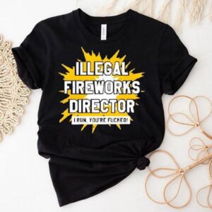 Illegal Fireworks Director I Run You’re Fucked Shirt