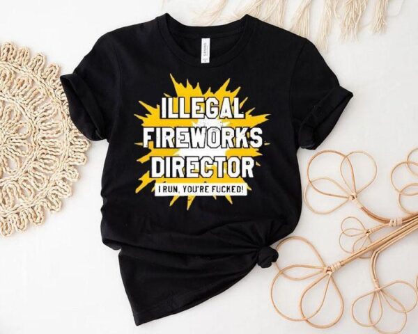 Illegal Fireworks Director I Run You’re Fucked Shirt