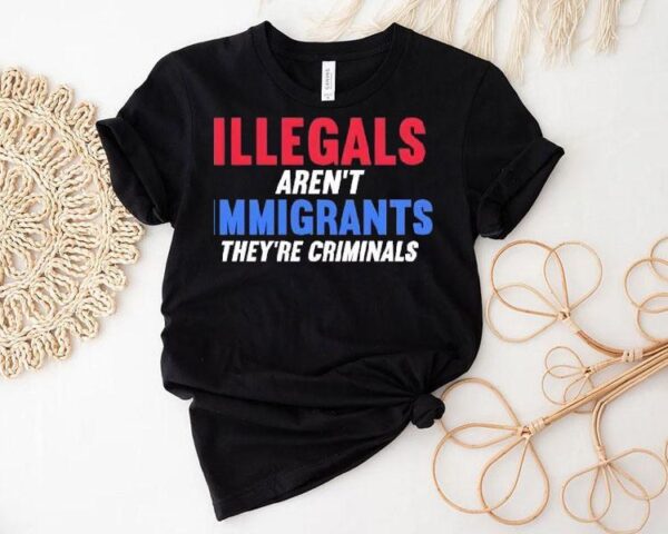 Illegals Aren’t Immigrants They’re Criminals Shirt