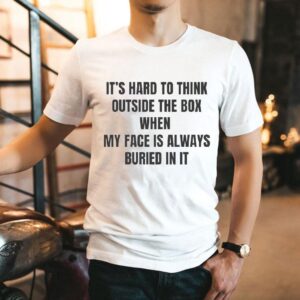 It S Hard To Think Outside The Box When My Face Is Always Buried In I Tshirt